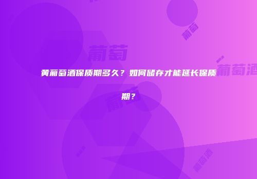 黄葡萄酒保质期多久？如何储存才能延长保质期？