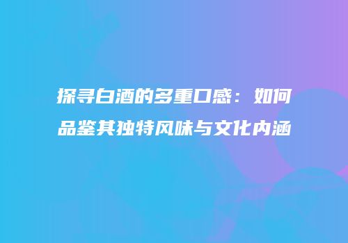 探寻白酒的多重口感：如何品鉴其独特风味与文化内涵
