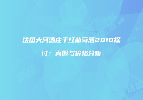 法国大河酒庄干红葡萄酒2010探讨：真假与价格分析