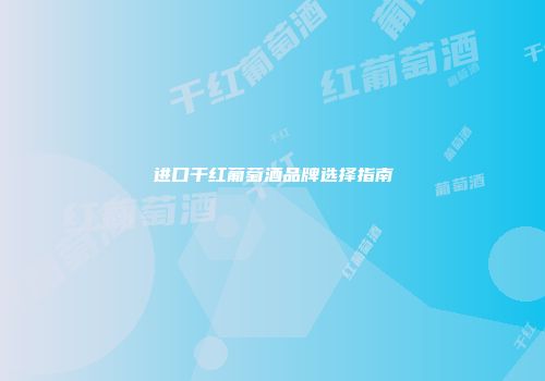 进口干红葡萄酒品牌选择指南