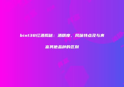 bin138红酒揭秘：酒精度、风味特点及与奔富其他品种的区别
