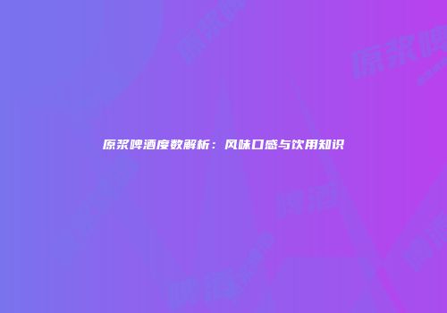 原浆啤酒度数解析：风味口感与饮用知识