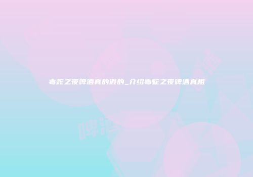 毒蛇之夜啤酒真的假的_介绍毒蛇之夜啤酒真相