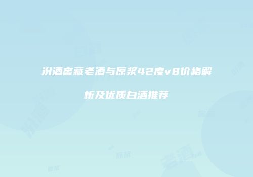 汾酒窖藏老酒与原浆42度v8价格解析及优质白酒推荐