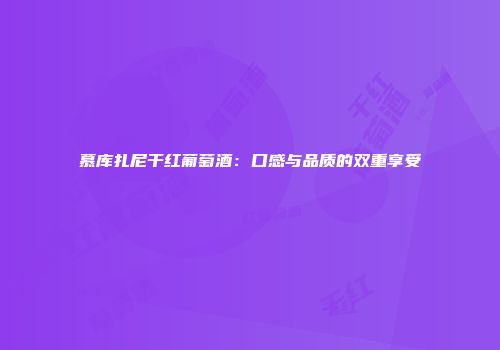 慕库扎尼干红葡萄酒：口感与品质的双重享受
