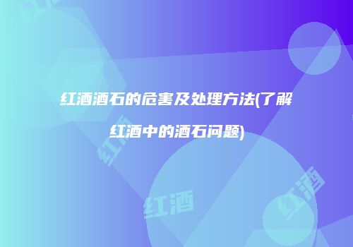 红酒酒石的危害及处理方法(了解红酒中的酒石问题)