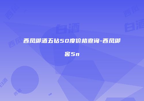 西凤御酒五钻50度价格查询-西凤御窖5n