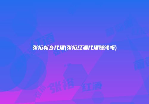 张裕新乡代理(张裕红酒代理赚钱吗)