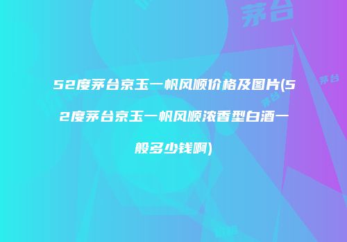 52度茅台京玉一帆风顺价格及图片(52度茅台京玉一帆风顺浓香型白酒一般多少钱啊)