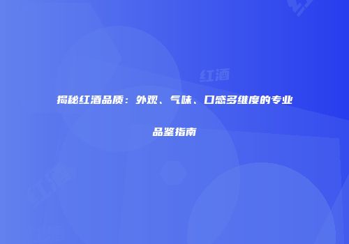 揭秘红酒品质：外观、气味、口感多维度的专业品鉴指南