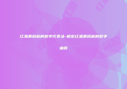 红酒条码前的数字代表法-解密红酒条码前的数字编码
