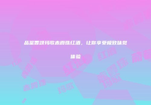 品鉴香颂玛歌赤霞珠红酒，让你享受极致味觉体验