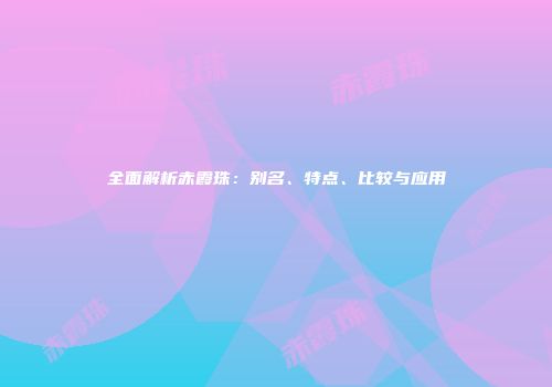 全面解析赤霞珠：别名、特点、比较与应用