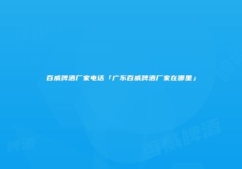 百威啤酒厂家电话「广东百威啤酒厂家在哪里」