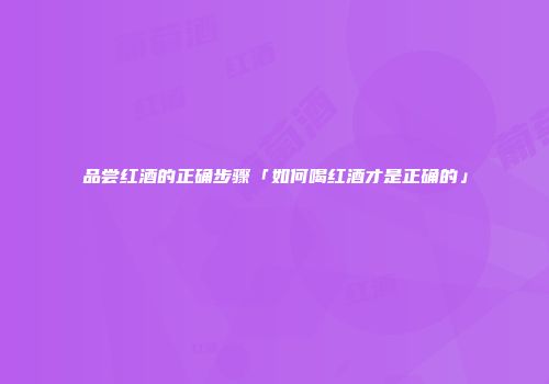 品尝红酒的正确步骤「如何喝红酒才是正确的」