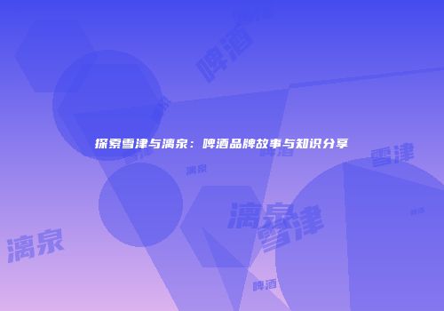 探索雪津与漓泉：啤酒品牌故事与知识分享