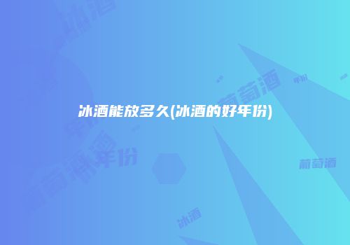冰酒能放多久(冰酒的好年份)