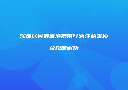 深圳居民赴香港携带红酒注意事项及规定解析