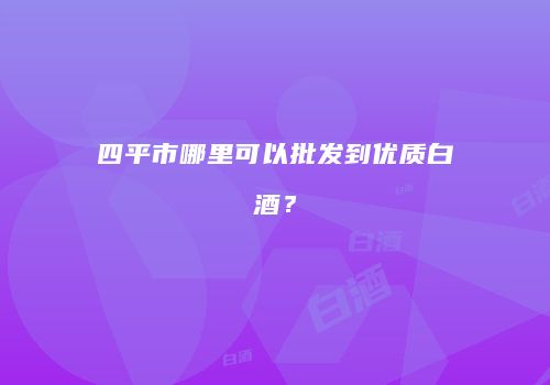 四平市哪里可以批发到优质白酒？