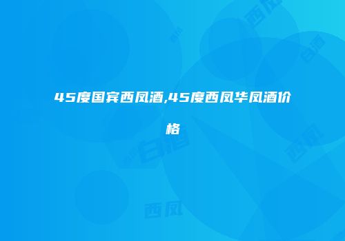 45度国宾西凤酒,45度西凤华凤酒价格