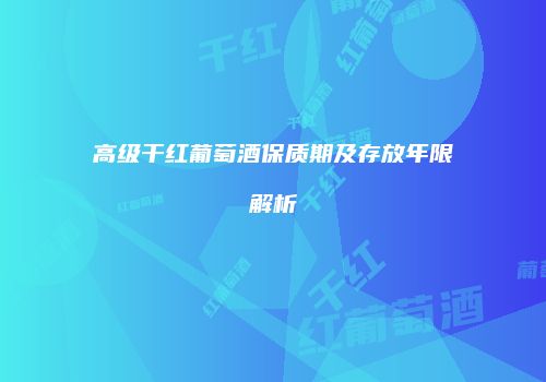 高级干红葡萄酒保质期及存放年限解析