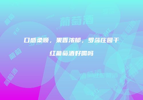 口感柔顺，果香浓郁，罗莎庄园干红葡萄酒好喝吗