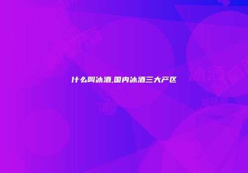 什么叫冰酒,国内冰酒三大产区