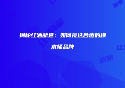 揭秘红酒酿造：如何挑选合适的橡木桶品牌