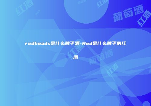redheads是什么牌子酒-Red是什么牌子的红酒