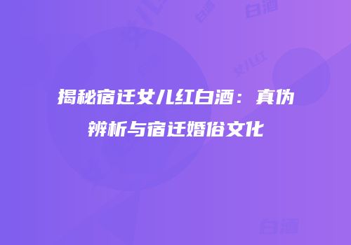 揭秘宿迁女儿红白酒：真伪辨析与宿迁婚俗文化