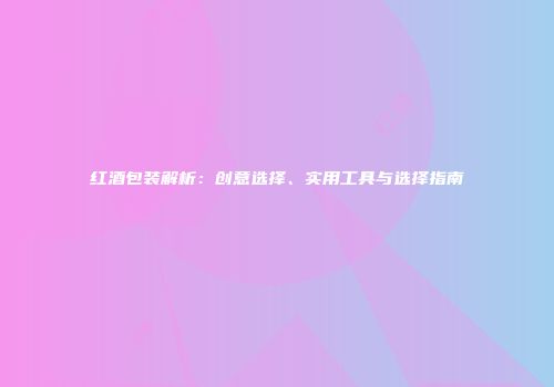 红酒包装解析：创意选择、实用工具与选择指南