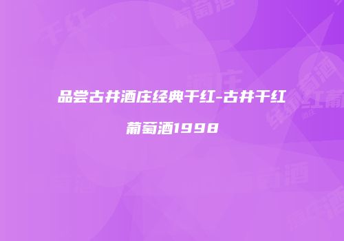 品尝古井酒庄经典干红-古井干红葡萄酒1998