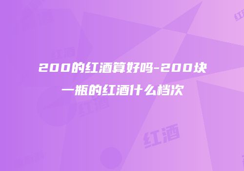 200的红酒算好吗-200块一瓶的红酒什么档次
