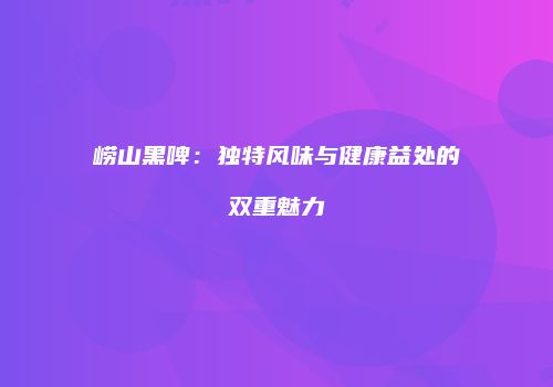崂山黑啤：独特风味与健康益处的双重魅力