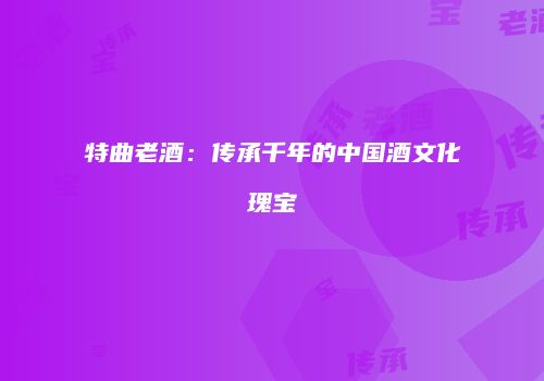 特曲老酒：传承千年的中国酒文化瑰宝