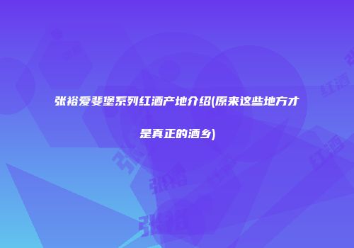 张裕爱斐堡系列红酒产地介绍(原来这些地方才是真正的酒乡)