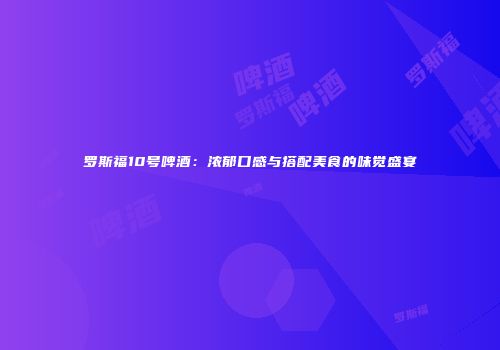 罗斯福10号啤酒：浓郁口感与搭配美食的味觉盛宴