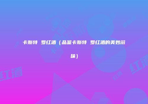 卡斯特 罗红酒（品鉴卡斯特 罗红酒的美妙滋味）