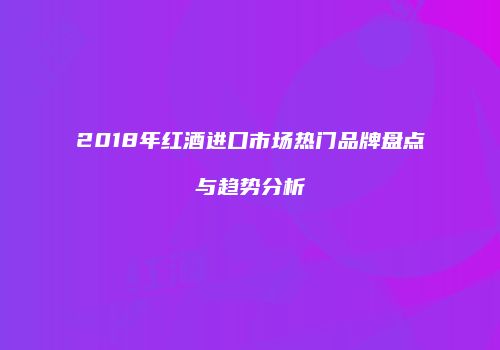 2018年红酒进口市场热门品牌盘点与趋势分析