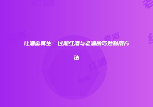 让酒窖再生：过期红酒与老酒的巧妙利用方法