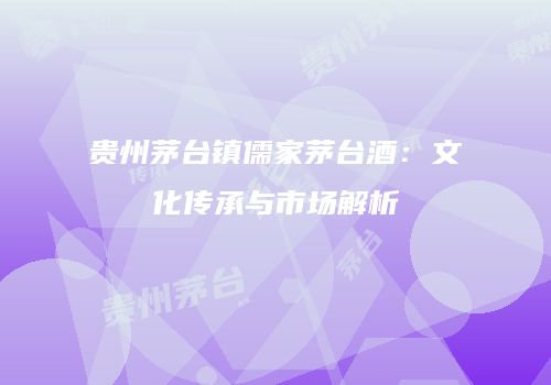 贵州茅台镇儒家茅台酒：文化传承与市场解析