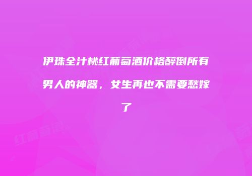 伊珠全汁桃红葡萄酒价格醉倒所有男人的神器，女生再也不需要愁嫁了