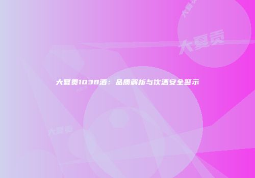 大夏贡1038酒：品质解析与饮酒安全警示