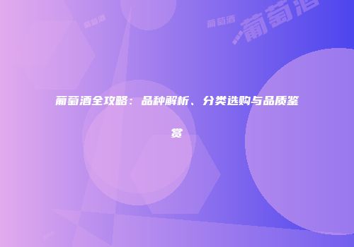 葡萄酒全攻略：品种解析、分类选购与品质鉴赏