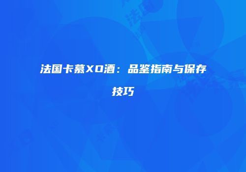 法国卡慕XO酒：品鉴指南与保存技巧