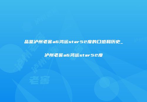 品鉴泸州老窖a6鸿运star52度的口感和历史_泸州老窖a6鸿运star52度