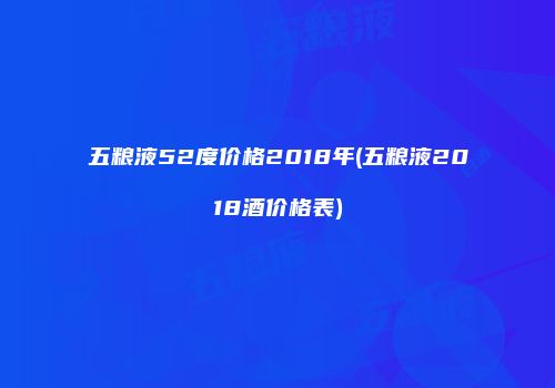 五粮液52度价格2018年(五粮液2018酒价格表)