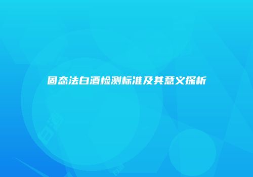 固态法白酒检测标准及其意义探析