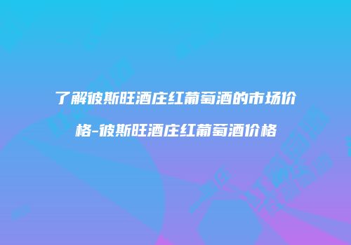 了解彼斯旺酒庄红葡萄酒的市场价格-彼斯旺酒庄红葡萄酒价格