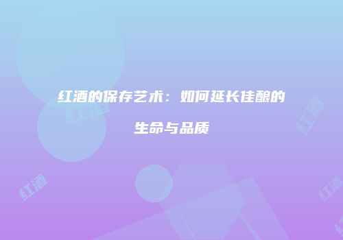 红酒的保存艺术：如何延长佳酿的生命与品质